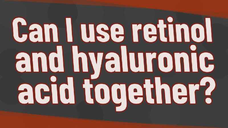 Is it OK to use retinol and hyaluronic acid together